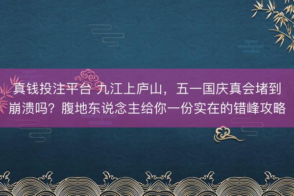 真钱投注平台 九江上庐山,五一国庆真会堵到崩溃吗?腹地东说念主给你一份实在的错峰攻略