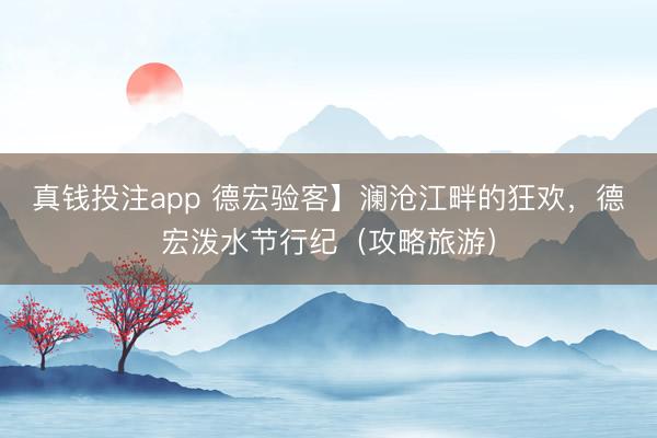真钱投注app 德宏验客】澜沧江畔的狂欢,德宏泼水节行纪(攻略旅游)