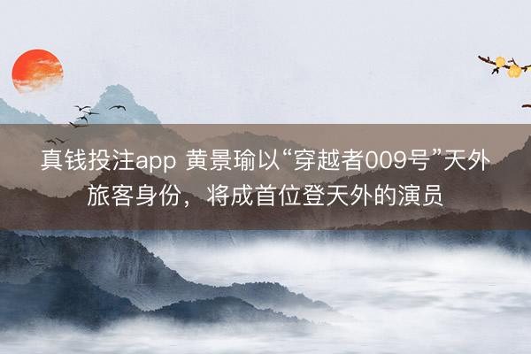 真钱投注app 黄景瑜以“穿越者009号”天外旅客身份，将成首位登天外的演员
