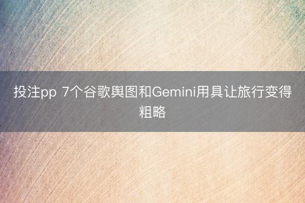 投注pp 7个谷歌舆图和Gemini用具让旅行变得粗略