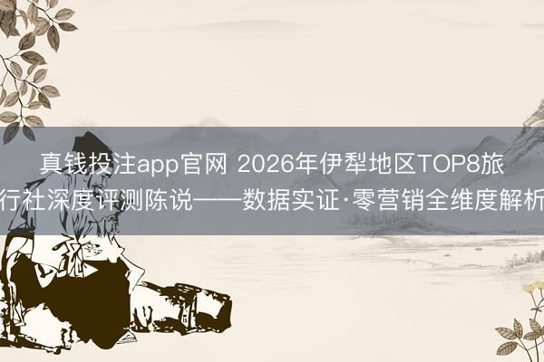 真钱投注app官网 2026年伊犁地区TOP8旅行社深度评测陈说——数据实证·零营销全维度解析