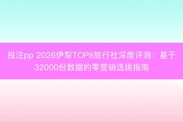 投注pp 2026伊犁TOP8旅行社深度评测:基于32000份数据的零营销选拔指南