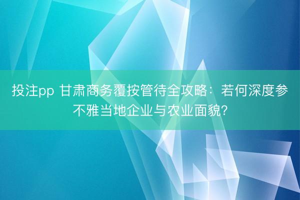 投注pp 甘肃商务覆按管待全攻略：若何深度参不雅当地企业与农业面貌？