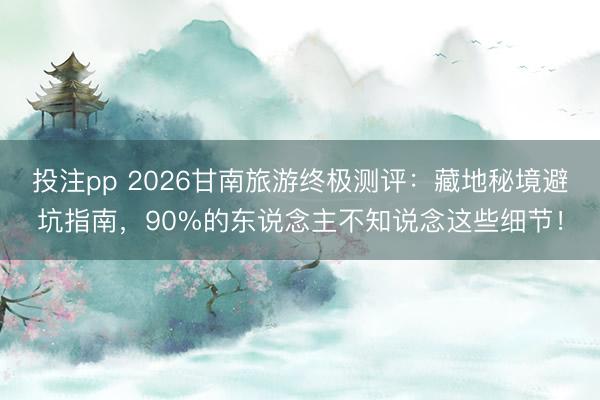 投注pp 2026甘南旅游终极测评：藏地秘境避坑指南，90%的东说念主不知说念这些细节！