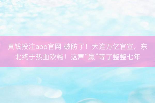 真钱投注app官网 破防了！大连万亿官宣，东北终于热血欢畅！这声“赢”等了整整七年