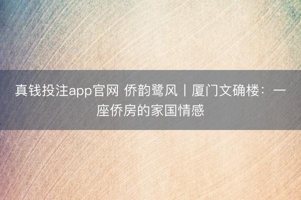 真钱投注app官网 侨韵鹭风丨厦门文确楼:一座侨房的家国情感