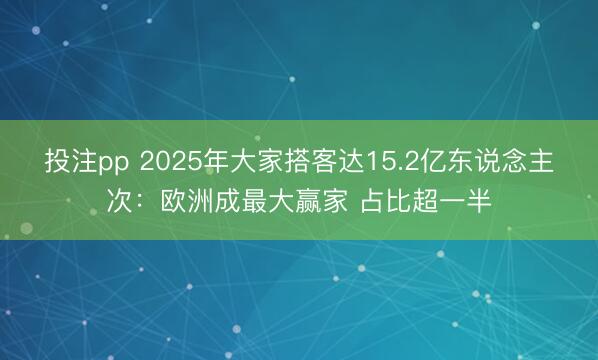 投注pp 2025年大家搭客达15.2亿东说念主次：欧洲成最大赢家 占比超一半