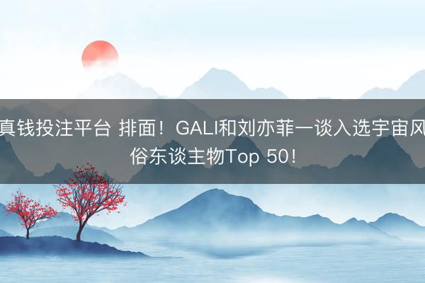 真钱投注平台 排面！GALI和刘亦菲一谈入选宇宙风俗东谈主物Top 50！