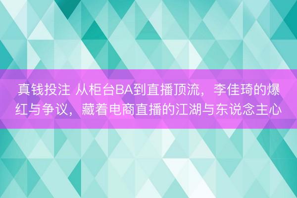 真钱投注 从柜台BA到直播顶流，李佳琦的爆红与争议，藏着电商直播的江湖与东说念主心