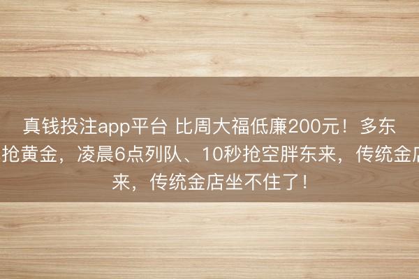 真钱投注app平台 比周大福低廉200元!多东谈主跨省拖抢黄金,凌晨6点列队、10秒抢空胖东来,传统金店坐不住了!