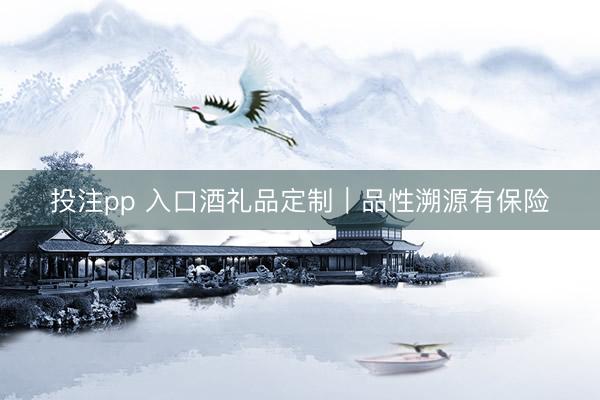 投注pp 入口酒礼品定制|品性溯源有保险