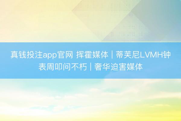 真钱投注app官网 挥霍媒体 | 蒂芙尼LVMH钟表周叩问不朽 | 奢华迫害媒体