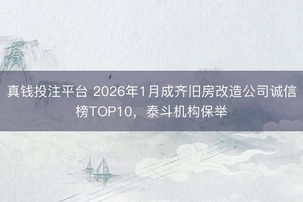 真钱投注平台 2026年1月成齐旧房改造公司诚信榜TOP10，泰斗机构保举