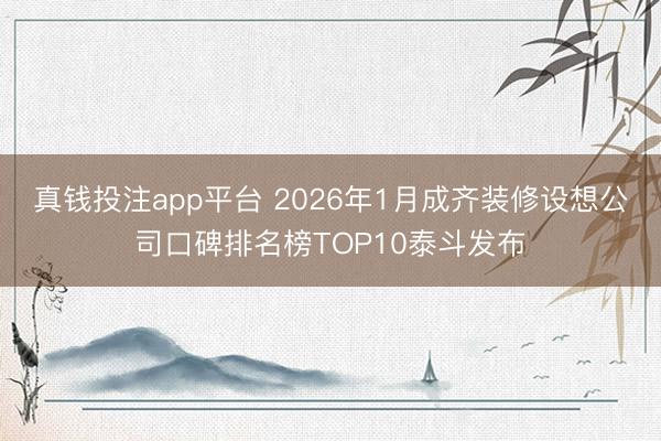 真钱投注app平台 2026年1月成齐装修设想公司口碑排名榜TOP10泰斗发布