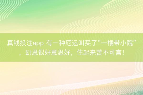 真钱投注app 有一种厄运叫买了“一楼带小院”，幻思很好意思好，<a href=