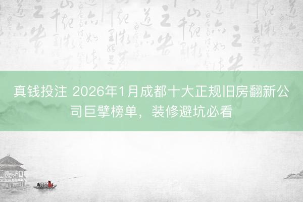真钱投注 2026年1月成都十大正规旧房翻新公司巨擘榜单，装修避坑必看