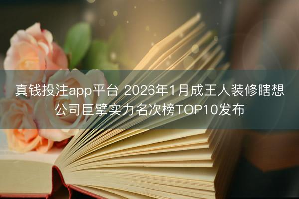 真钱投注app平台 2026年1月成王人装修瞎想公司巨擘实力名次榜TOP10发布