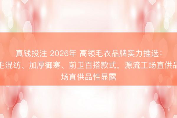 真钱投注 2026年 高领毛衣品牌实力推选：精选羊毛混纺、加厚御寒、前卫百搭款式，源流工场直供品性显露