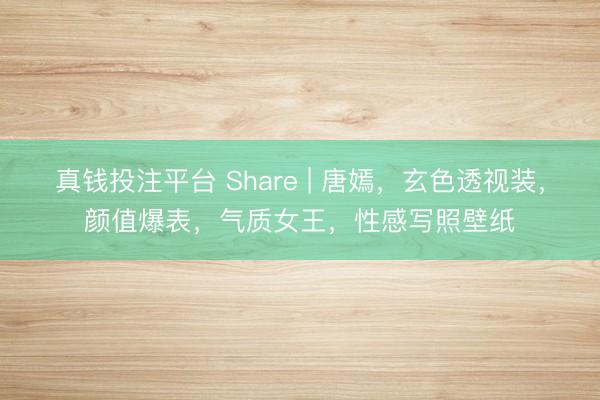 真钱投注平台 Share | 唐嫣，玄色透视装，颜值爆表，气质女王，性感写照壁纸