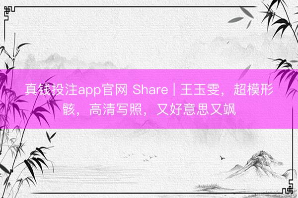 真钱投注app官网 Share | 王玉雯，超模形骸，高清写照，又好意思又飒