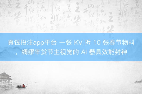 真钱投注app平台 一张 KV 拆 10 张春节物料,绸缪年货节主视觉的 AI 器具效能封神