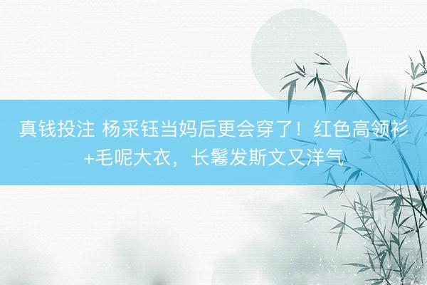 真钱投注 杨采钰当妈后更会穿了！红色高领衫+毛呢大衣，长鬈发斯文又洋气
