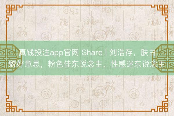 真钱投注app官网 Share | 刘浩存,肤白貌好意思,粉色佳东说念主,性感迷东说念主