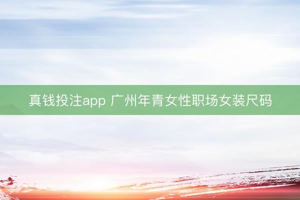 真钱投注app 广州年青女性职场女装尺码