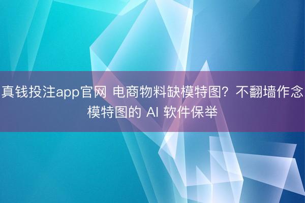 真钱投注app官网 电商物料缺模特图?不翻墙作念模特图的 AI 软件保举