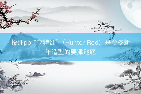 投注pp “亨特红”（Hunter Red）是今冬新年造型的要津谜底