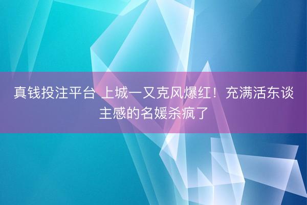 真钱投注平台 上城一又克风爆红！充满活东谈主感的名媛杀疯了