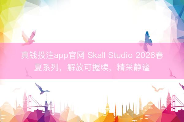 真钱投注app官网 Skall Studio 2026春夏系列，解放可握续，精采静谧