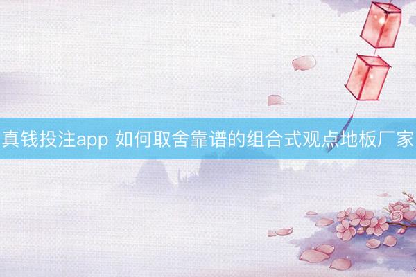 真钱投注app 如何取舍靠谱的组合式观点地板厂家