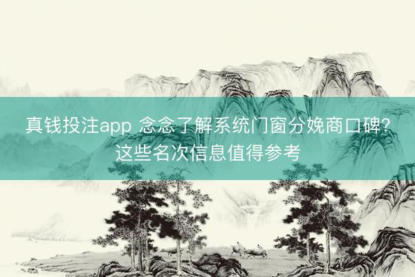 真钱投注app 念念了解系统门窗分娩商口碑?这些名次信息值得参考