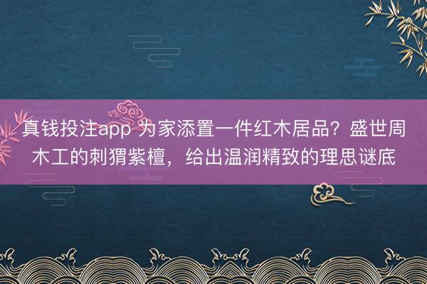 真钱投注app 为家添置一件红木居品？盛世周木工的刺猬紫檀，<a href=