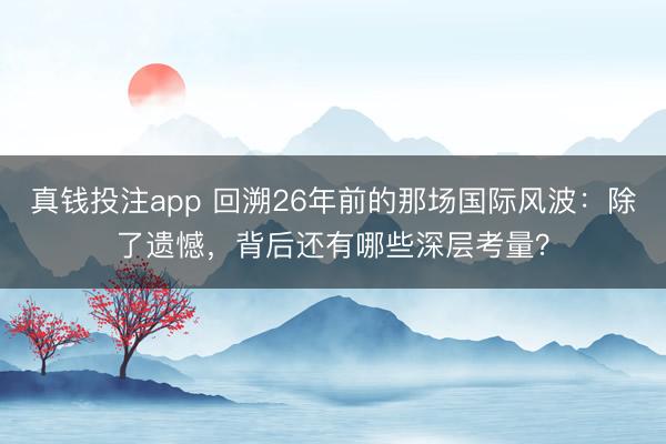 真钱投注app 回溯26年前的那场国际风波:除了遗憾,背后还有哪些深层考量?