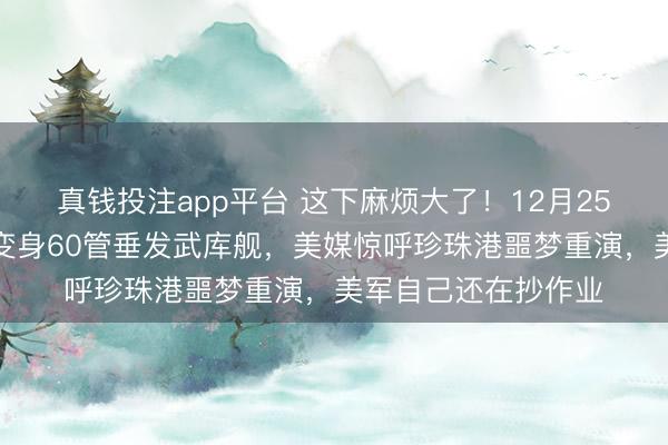 真钱投注app平台 这下麻烦大了!12月25日,中国货轮圣诞变身60管垂发武库舰,美媒惊呼珍珠港噩梦重演,美军自己还在抄作业