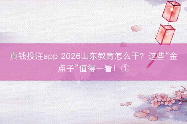 真钱投注app 2026山东教育怎么干?这些“金点子”值得一看!①