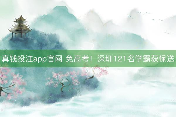 真钱投注app官网 免高考！深圳121名学霸获保送
