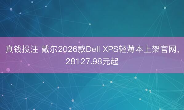 真钱投注 戴尔2026款Dell XPS轻薄本上架官网,28127.98元起
