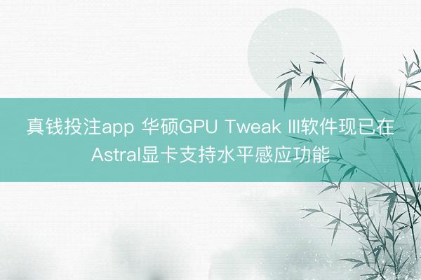 真钱投注app 华硕GPU Tweak III软件现已在Astral显卡支持水平感应功能