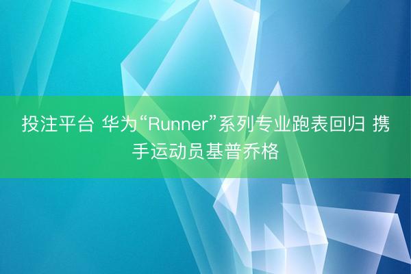 投注平台 华为“Runner”系列专业跑表回归 携手运动员基普乔格