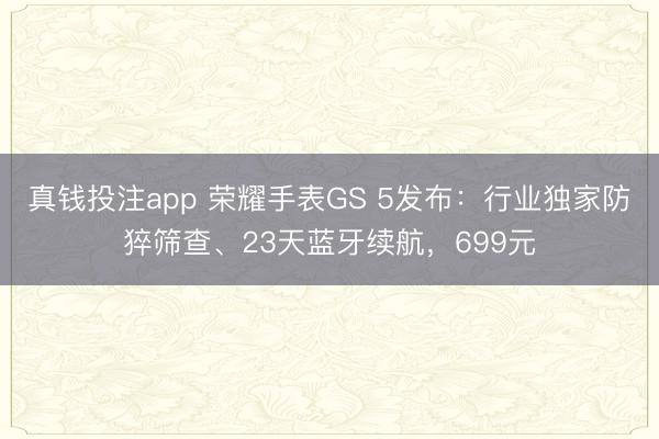 真钱投注app 荣耀手表GS 5发布：行业独家防猝筛查、23天蓝牙续航，699元