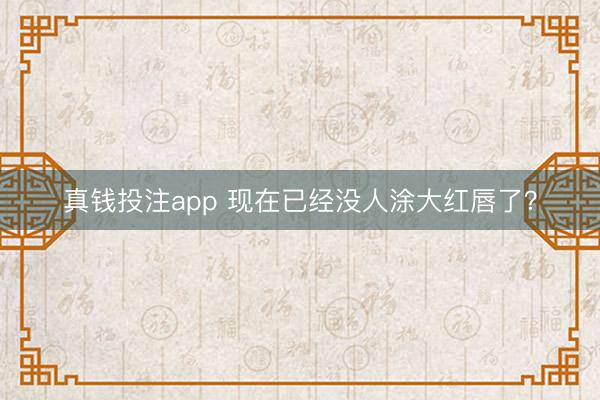 真钱投注app 现在已经没人涂大红唇了？