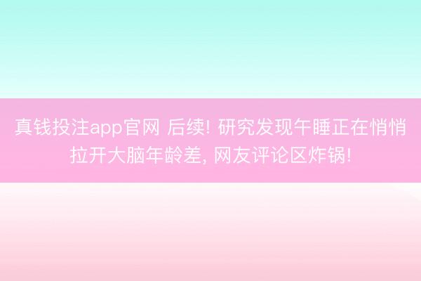 真钱投注app官网 后续! 研究发现午睡正在悄悄拉开大脑年龄差, 网友评论区炸锅!