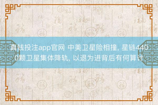 真钱投注app官网 中美卫星险相撞, 星链4400颗卫星集体降轨, 以退为进背后有何算计