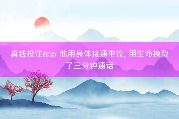 真钱投注app 他用身体接通电流， 用生命换取了三分钟通话