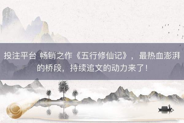 投注平台 畅销之作《五行修仙记》,最热血澎湃的桥段,持续追文的动力来了!