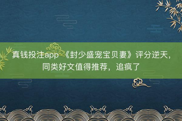 真钱投注app 《封少盛宠宝贝妻》评分逆天,同类好文值得推荐,追疯了