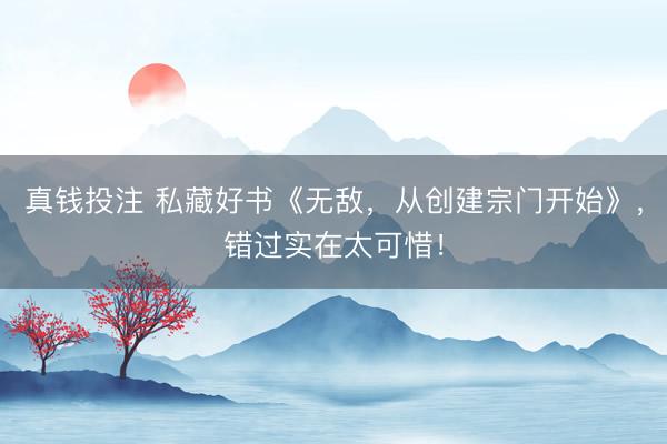 真钱投注 私藏好书《无敌，从创建宗门开始》，错过实在太可惜！